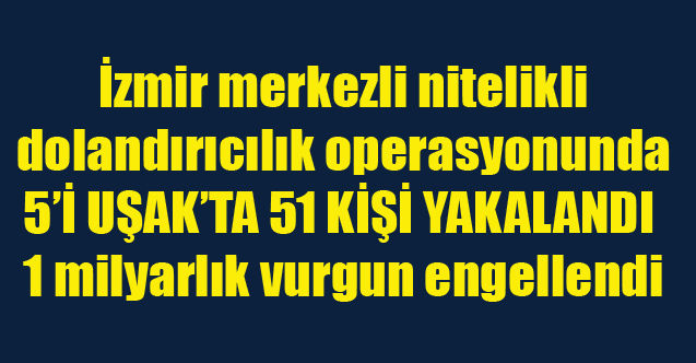 İzmir merkezli nitelikli dolandırıcılık operasyonunda 51 kişi yakalandı