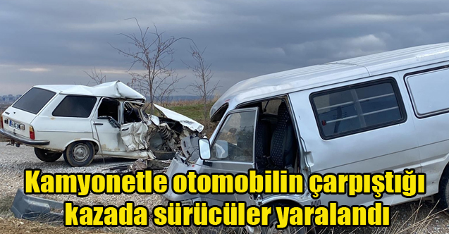 Kamyonetle otomobilin çarpıştığı kazada sürücüler yaralandı