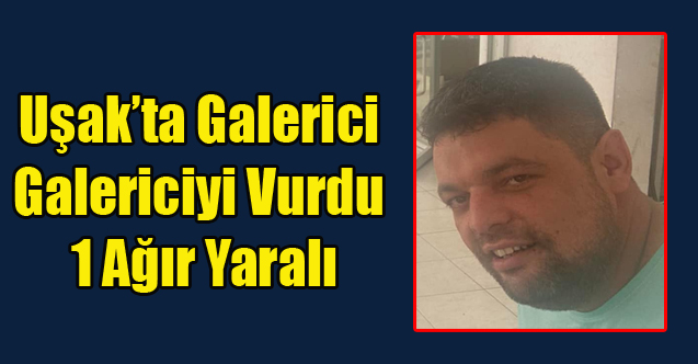 UŞAK'TA GALERİCİ GALERİCİYİ VURDU 1 AĞIR YARALI