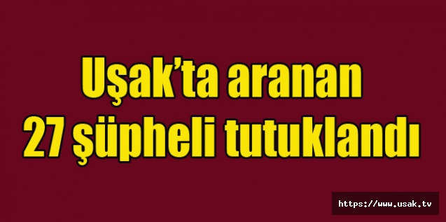 Uşak’ta aranan 27 şüpheli tutuklandı