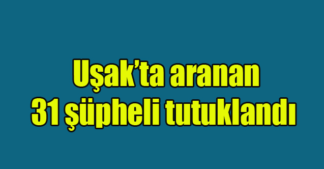 Uşak’ta aranan 31 şüpheli tutuklandı