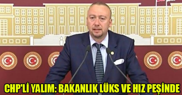 CHP'Lİ YALIM: BAKANLIK LÜKS VE HIZ PEŞİNDE