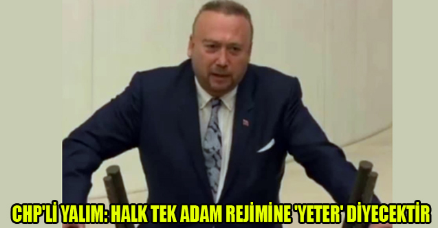 CHP'Lİ YALIM: HALK TEK ADAM REJİMİNE 'YETER' DİYECEKTİR