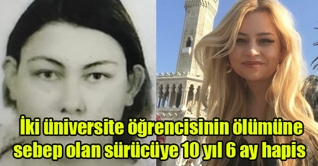 İki üniversite öğrencisinin ölümüne sebep olan sürücüye 10 yıl 6 ay hapis cezası