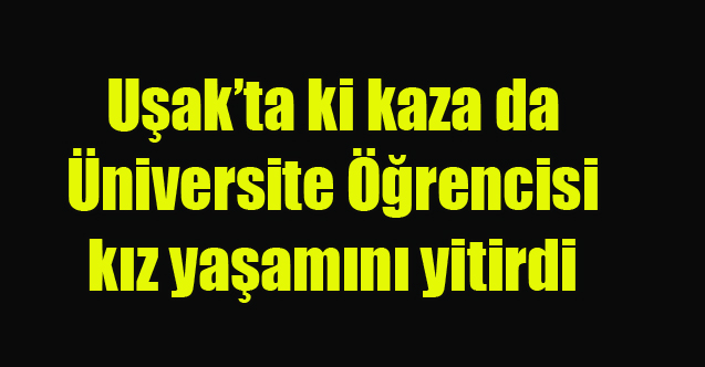 UŞAK'TA KAZA ÜNİVERSİTELİ SÜMEYYE YAŞAMINI YİTİRDİ