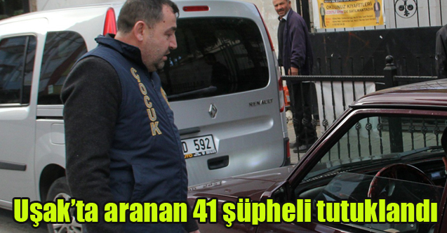 Uşak’ta aranan 41 şüpheli tutuklandı