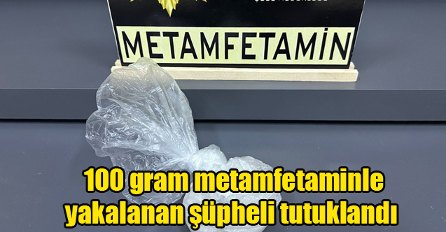 100 gram metamfetaminle yakalanan şüpheli tutuklandı