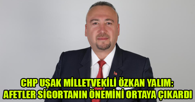 CHP'Lİ YALIM: AFETLER SİGORTANIN ÖNEMİNİ ORTAYA ÇIKARDI