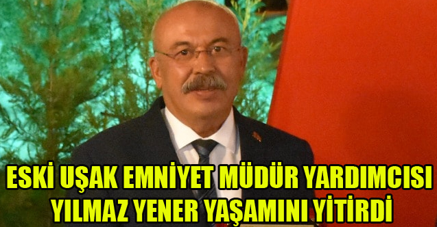 ESKİ UŞAK EMNİYET MÜDÜR YARDIMCISI YILMAZ YENER YAŞAMINI YİTİRDİ