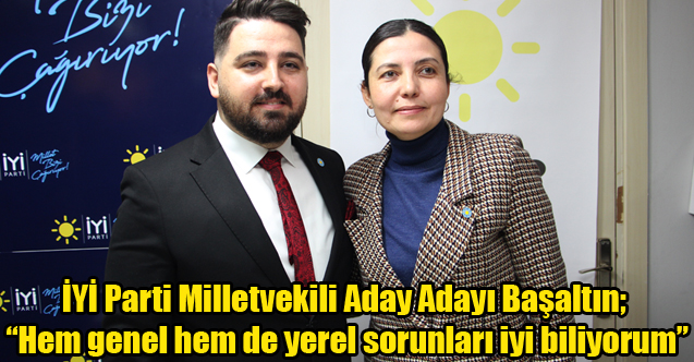 İYİ Parti Milletvekili Aday Adayı Başaltın; “Hem genel hem de yerel sorunları iyi biliyorum”