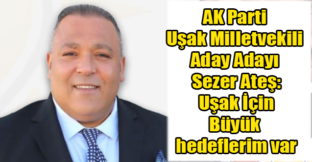 Sezer Ateş: Uşak İçin Büyük hedeflerim var