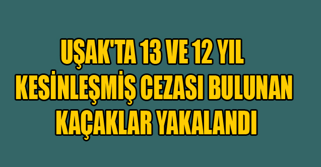 UŞAK'TA 13 VE 12 YIL KESİNLEŞMİŞ CEZASI BUKUNAN KAÇAKLAR YAKALANDI