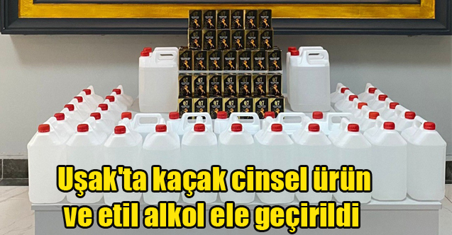 Uşak'ta kaçak cinsel ürün ve etil alkol ele geçirildi