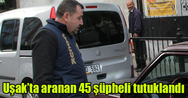 Uşak’ta aranan 45 şüpheli tutuklandı