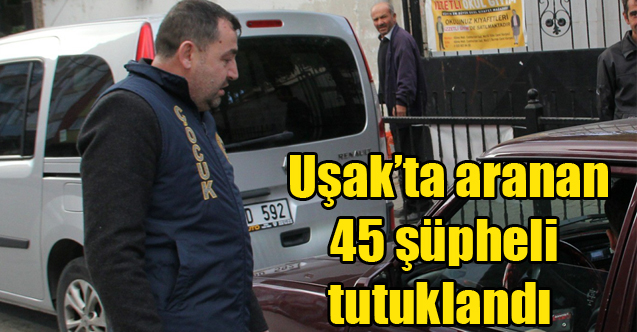 Uşak’ta aranan 45 şüpheli tutuklandı
