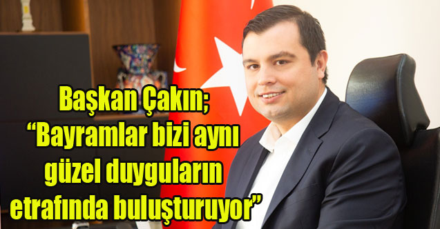 Başkan Çakın; “Bayramlar bizi aynı güzel duyguların etrafında buluşturuyor”