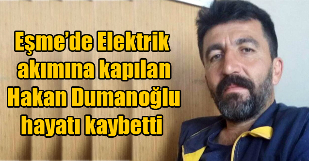 Eşme'de Elektrik akımına kapılan Hakan Dumanoğlu hayatı kaybetti