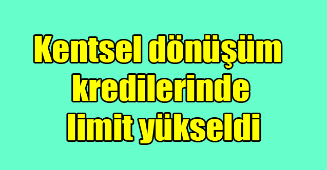 Kentsel dönüşüm kredilerinde limit yükseldi