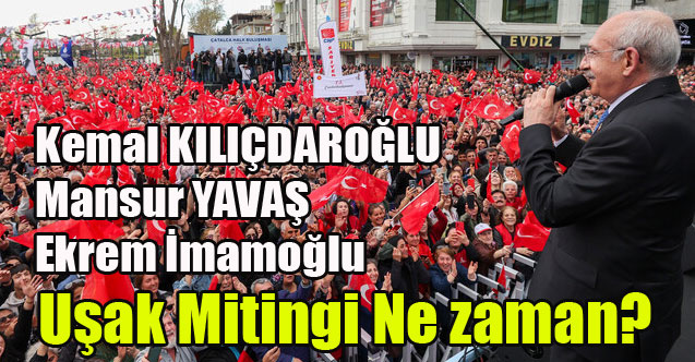 KILIÇDAROĞLU, İMAMOĞLU VE YAVAŞ UŞAK'TA NE ZAMAN MİTİNG YAPACAK