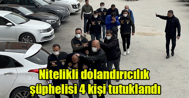 Nitelikli dolandırıcılık şüphelisi 4 kişi tutuklandı