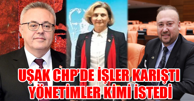 UŞAK CHP’DE İŞLER KARIŞTI YÖNETİMLER KİMİ İSTEDİ