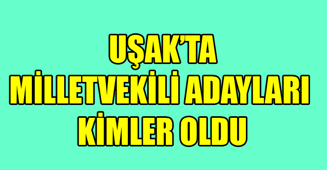 UŞAK MİLLETVEKİLİ ADAYLARI KİMLER OLDU