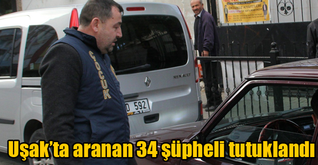 Uşak’ta aranan 34 şüpheli tutuklandı