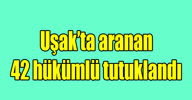 Uşak’ta aranan 42 şüpheli tutuklandı