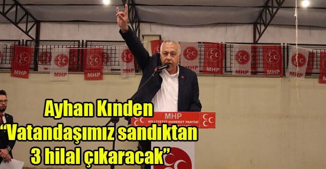 Ayhan Kınden “Vatandaşımız sandıktan 3 hilal çıkaracak”