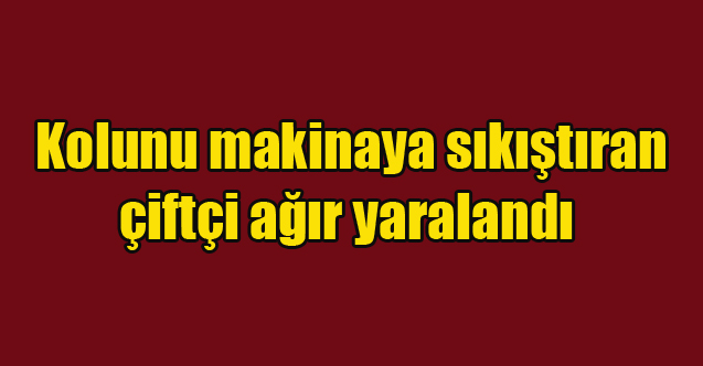 Kolunu makinaya sıkıştıran çiftçi ağır yaralandı
