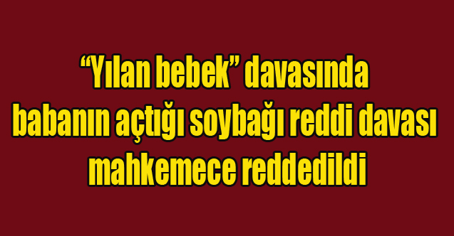 “Yılan bebek” davasında babanın açtığı soybağı reddi davası mahkemece reddedildi