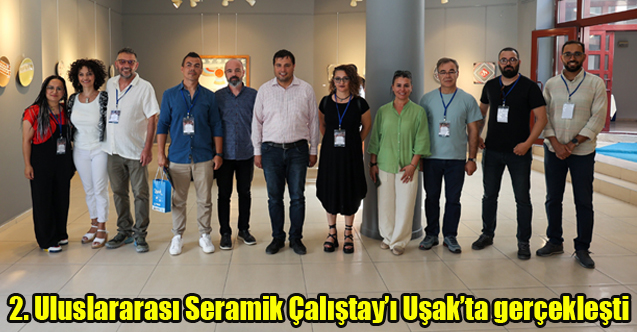 2. Uluslararası Seramik Çalıştay’ı Uşak’ta gerçekleşti