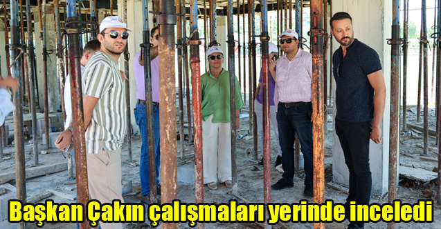 Başkan Çakın çalışmaları yerinde inceledi