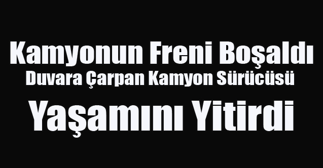 Freni boşalan kamyon duvara çarptı, sürücüsü yaşamını yitirdi