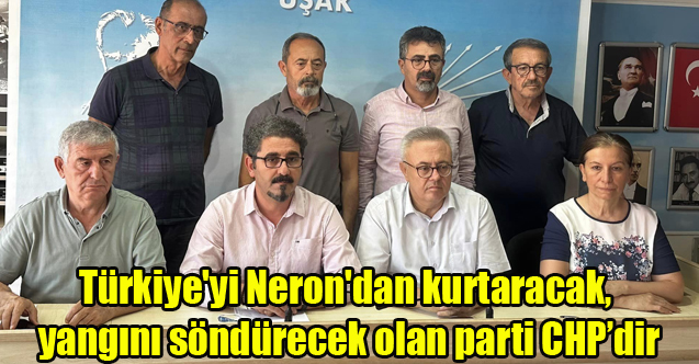 Türkiye'yi Neron'dan kurtaracak, yangını söndürecek olan parti CHP'dir