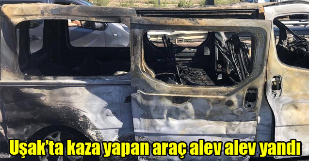 Uşak’ta kaza yapan araç alev alev yandı