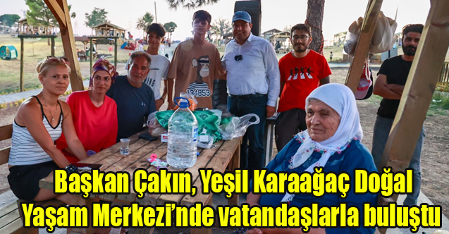 Başkan Çakın, Yeşil Karaağaç Doğal Yaşam Merkezi’nde vatandaşlarla buluştu