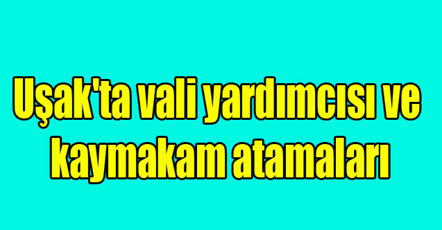 Uşak'ta vali yardımcısı ve kaymakam atamaları