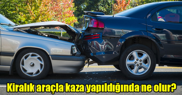 Kiralık araçla kaza yapıldığında ne olur?