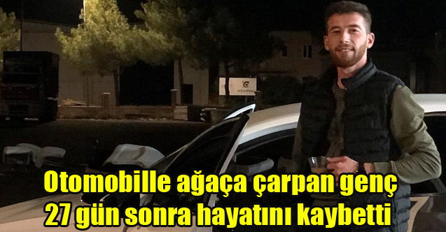 Otomobille ağaça çarpan genç 27 gün sonra hayatını kaybetti