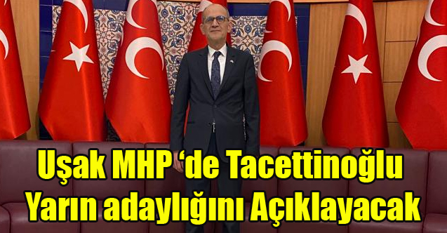 UŞAK MHP'DE TACETTİN TACETTİNOĞLU ADAYLIĞINI YARIN AÇIKLIYOR