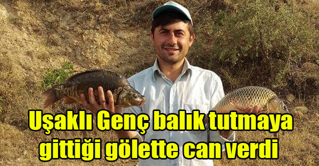 Uşaklı Genç balık tutmaya gittiği gölette can verdi