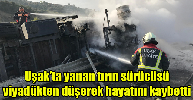 Uşak’ta yanan tırın sürücüsü viyadükten düşerek hayatını kaybetti