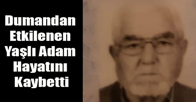 Dumandan Etkilenen Yaşlı Adam hayatını Kaybetti