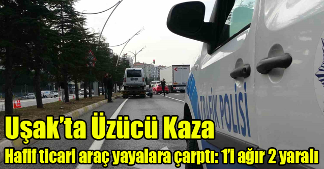 Uşak'ta Hafif ticari araç yayalara çarptı: 1’i ağır 2 yaralı