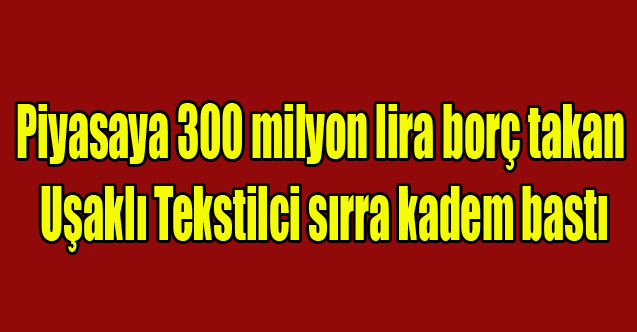 Uşak ve Denizli Piyasasına 300 Milyon lira takan Uşaklı Tekstilci sırra kadem bastı