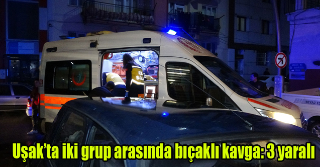 Uşak’ta iki grup arasında bıçaklı kavga: 3 yaralı