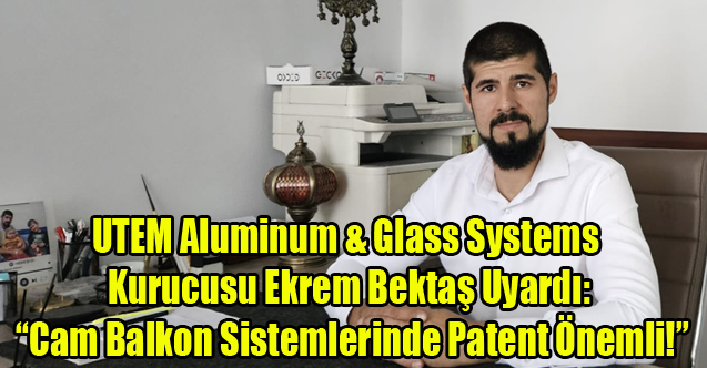 UTEM Aluminum & Glass Systems Kurucusu Ekrem Bektaş Uyardı: “Cam Balkon Sistemlerinde Patent Önemli!”