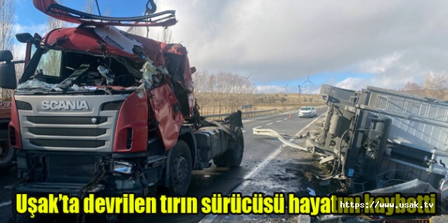 Uşak’ta devrilen tırın sürücüsü hayatını kaybetti