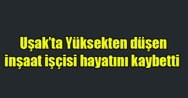 Yüksekten düşen inşaat işçisi hayatını kaybetti